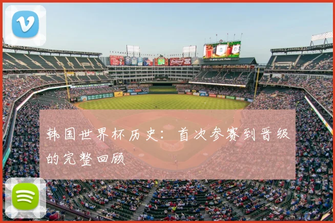 韩国世界杯历史:首次参赛到晋级的完整回顾
