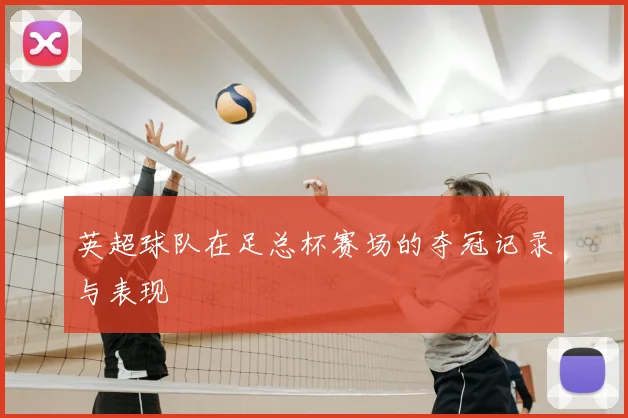 英超球队在足总杯赛场的夺冠记录与表现