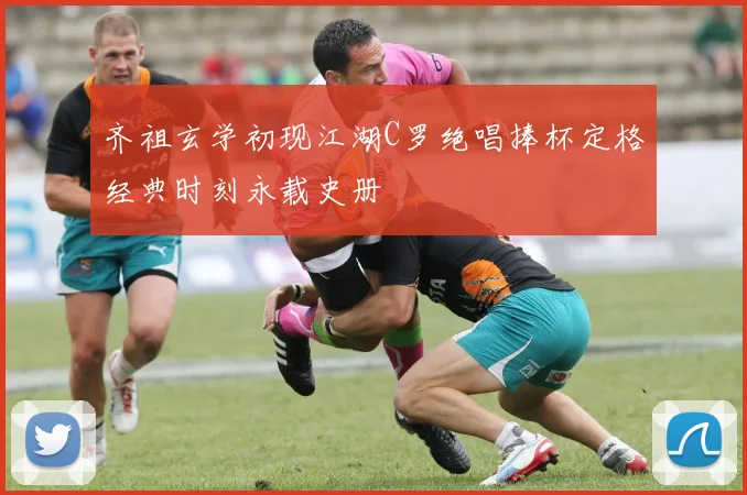 齐祖玄学初现江湖C罗绝唱捧杯定格经典时刻永载史册