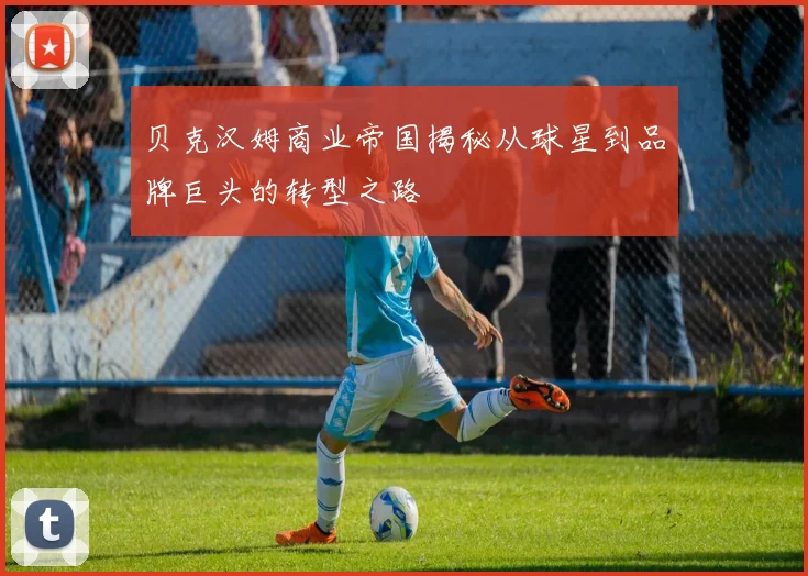 贝克汉姆商业帝国揭秘从球星到品牌巨头的转型之路