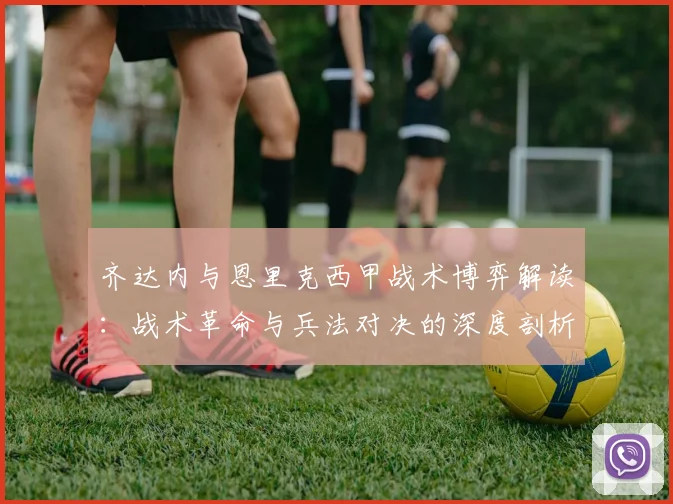 齐达内与恩里克西甲战术博弈解读：战术革命与兵法对决的深度剖析