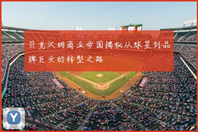 贝克汉姆商业帝国揭秘从球星到品牌巨头的转型之路